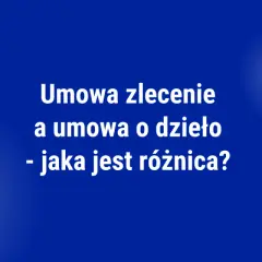Umowa zlecenie a umowa o dzieło - jaka jest różnica? Tabela porównawcza.